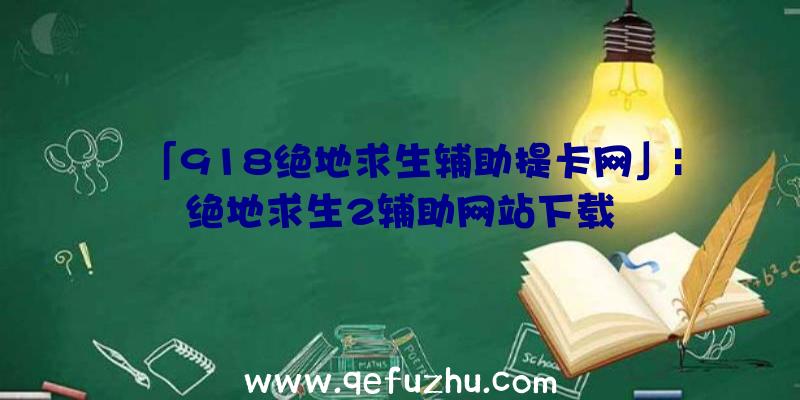 「918绝地求生辅助提卡网」|绝地求生2辅助网站下载